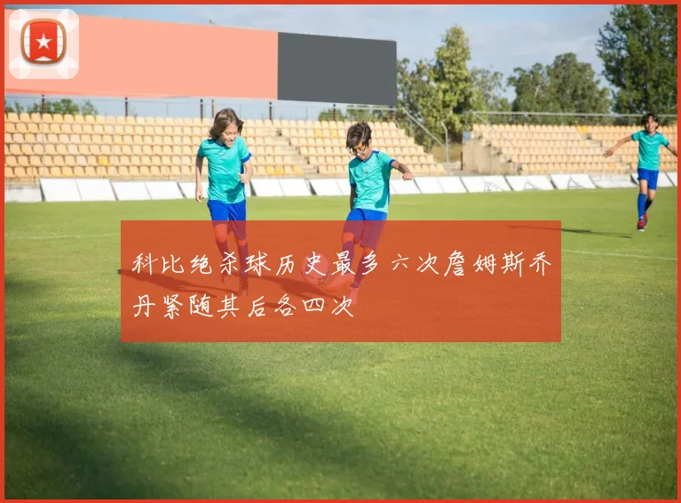 科比绝杀球历史最多六次詹姆斯乔丹紧随其后各四次
