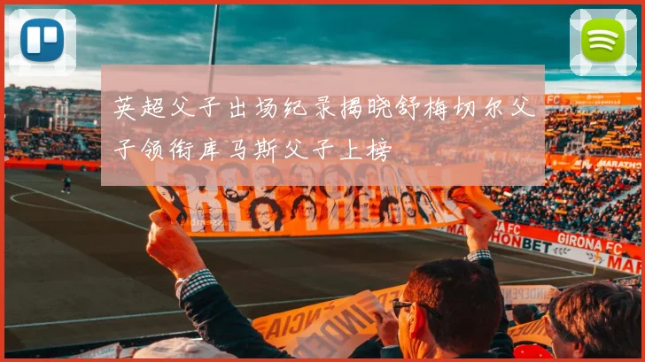 英超父子出场纪录揭晓舒梅切尔父子领衔库马斯父子上榜