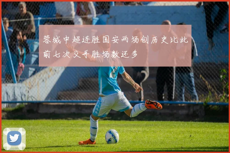 蓉城中超连胜国安两场创历史比此前七次交手胜场数还多