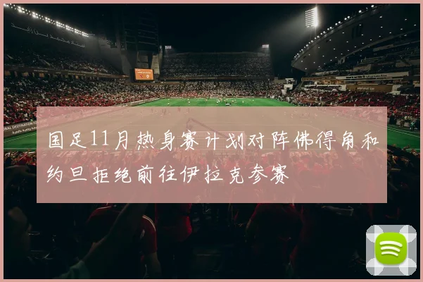 国足11月热身赛计划对阵佛得角和约旦拒绝前往伊拉克参赛