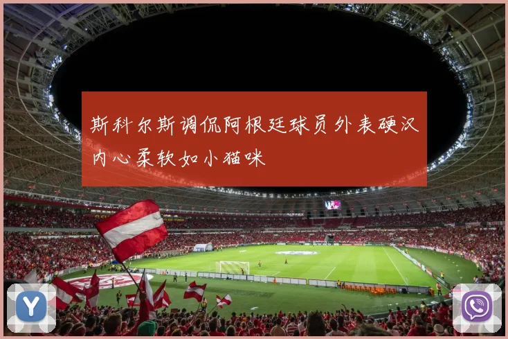 斯科尔斯调侃阿根廷球员外表硬汉内心柔软如小猫咪