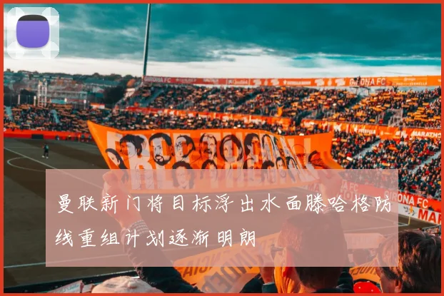 曼联新门将目标浮出水面滕哈格防线重组计划逐渐明朗