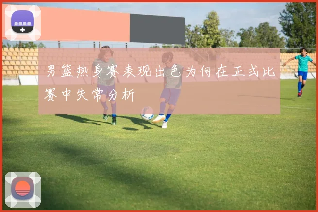 男篮热身赛表现出色为何在正式比赛中失常分析