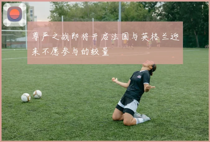 尊严之战即将开启法国与英格兰迎来不愿参与的较量
