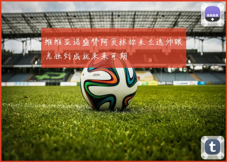 维维亚诺盛赞阿莫林称米兰选帅眼光独到成就未来可期