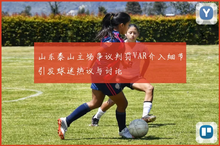 山东泰山主场争议判罚VAR介入细节引发球迷热议与讨论