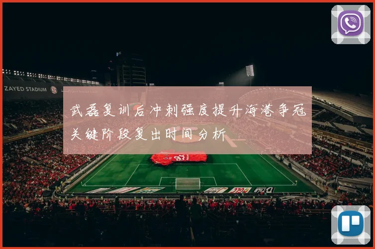 武磊复训后冲刺强度提升海港争冠关键阶段复出时间分析