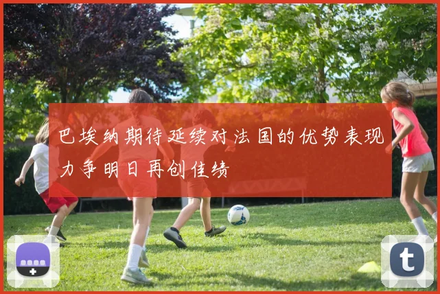 巴埃纳期待延续对法国的优势表现力争明日再创佳绩