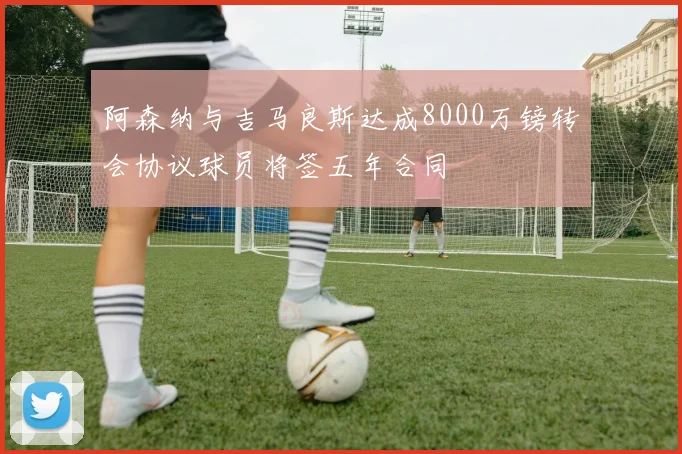阿森纳与吉马良斯达成8000万镑转会协议球员将签五年合同