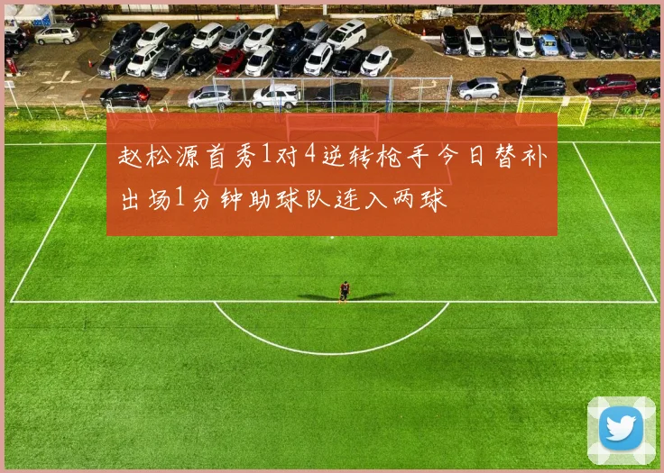 赵松源首秀1对4逆转枪手今日替补出场1分钟助球队连入两球