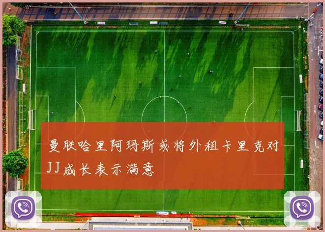 曼联哈里阿玛斯或将外租卡里克对JJ成长表示满意