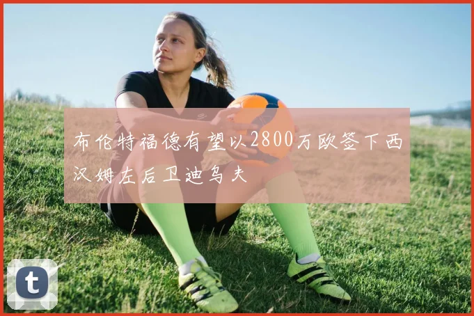 布伦特福德有望以2800万欧签下西汉姆左后卫迪乌夫