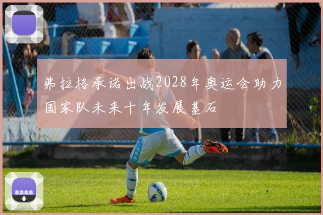 弗拉格承诺出战2028年奥运会助力国家队未来十年发展基石