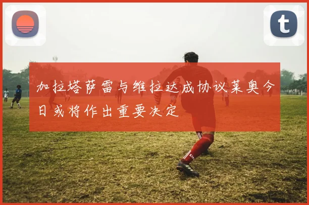 加拉塔萨雷与维拉达成协议莱奥今日或将作出重要决定